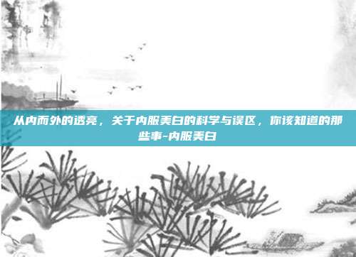 从内而外的透亮,关于内服美白的科学与误区,你该知道的那些事-内服美白