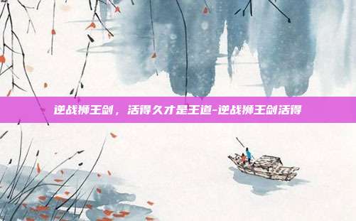 逆战狮王剑，活得久才是王道-逆战狮王剑活得