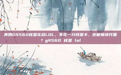 奔腾G4560核显实战LOL,不花一分钱显卡,也能畅快开黑?g4560 核显 lol