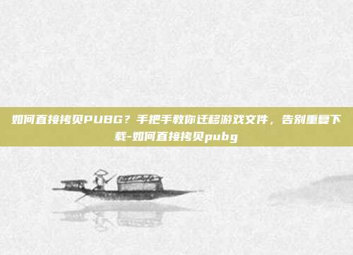 如何直接拷贝PUBG?手把手教你迁移游戏文件,告别重复下载-如何直接拷贝pubg