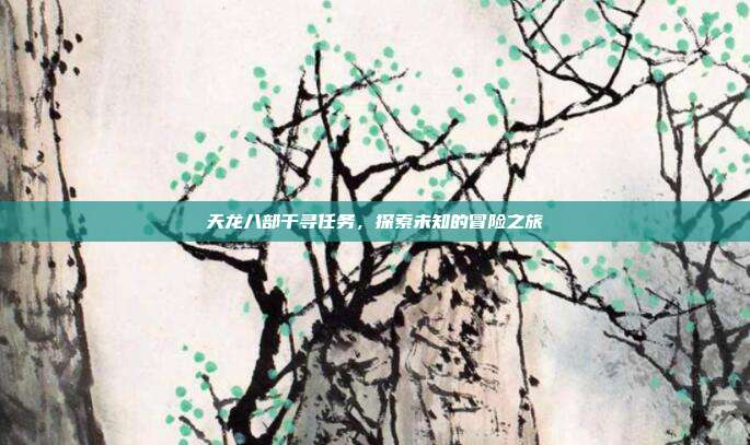 天龙八部千寻任务，探索未知的冒险之旅