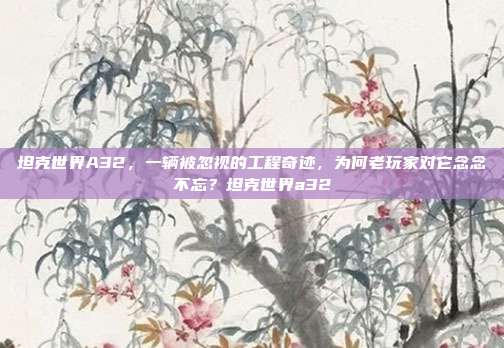 坦克世界A32,一辆被忽视的工程奇迹,为何老玩家对它念念不忘?坦克世界a32
