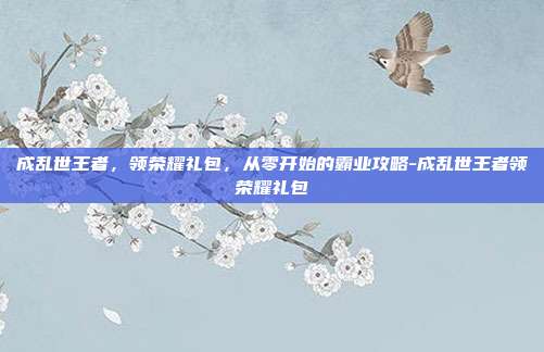 成乱世王者，领荣耀礼包，从零开始的霸业攻略-成乱世王者领荣耀礼包
