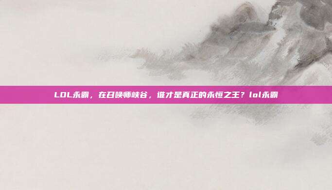 LOL永霸，在召唤师峡谷，谁才是真正的永恒之王？lol永霸