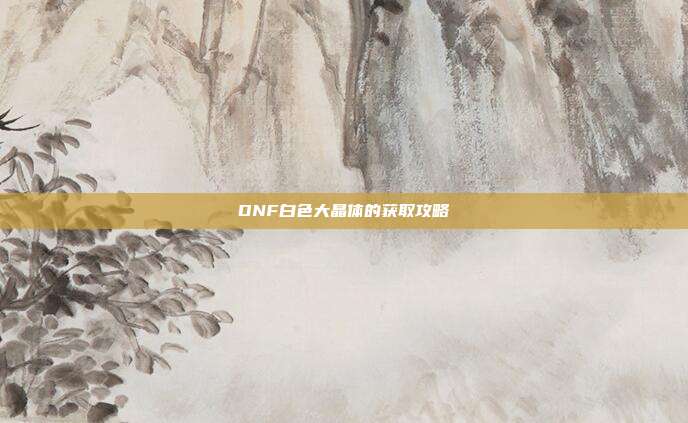 DNF白色大晶体的获取攻略