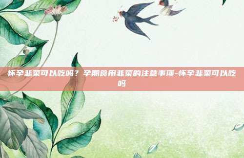 怀孕韭菜可以吃吗？孕期食用韭菜的注意事项-怀孕韭菜可以吃吗
