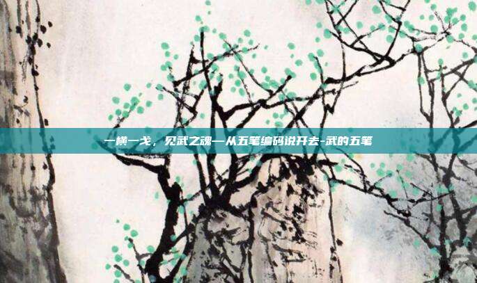 一横一戈,见武之魂—从五笔编码说开去-武的五笔