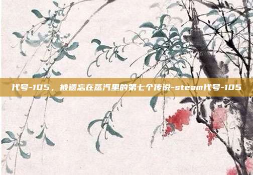 代号-105，被遗忘在蒸汽里的第七个传说-steam代号-105