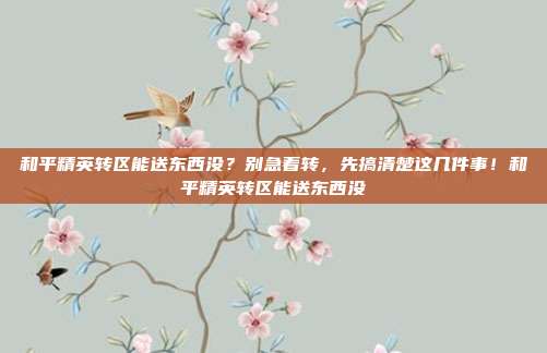 和平精英转区能送东西没?别急着转,先搞清楚这几件事!和平精英转区能送东西没