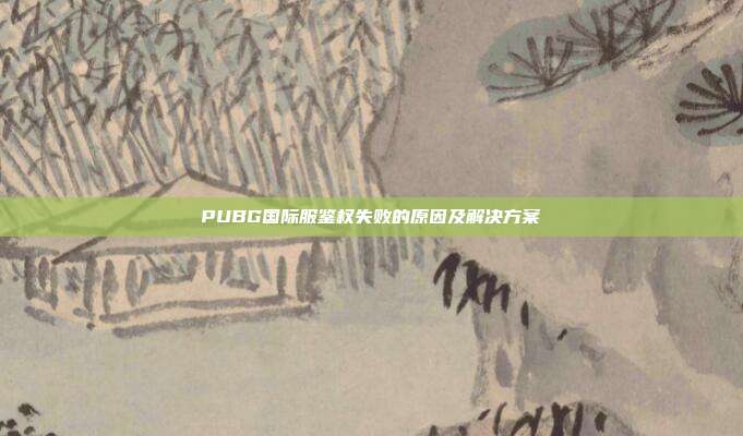 PUBG国际服鉴权失败的原因及解决方案