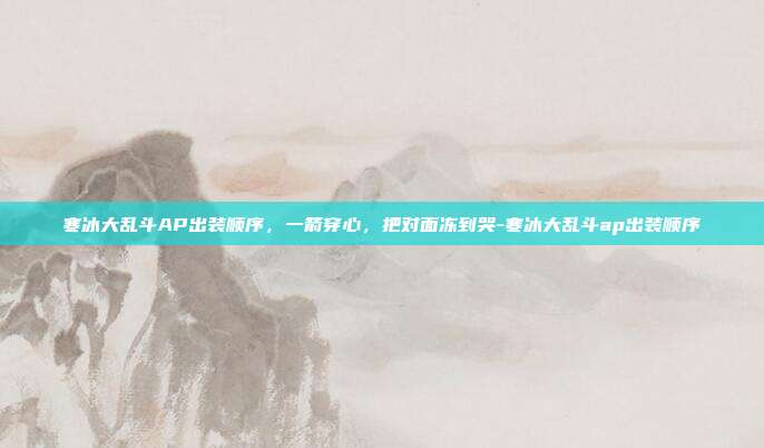 寒冰大乱斗AP出装顺序，一箭穿心，把对面冻到哭-寒冰大乱斗ap出装顺序
