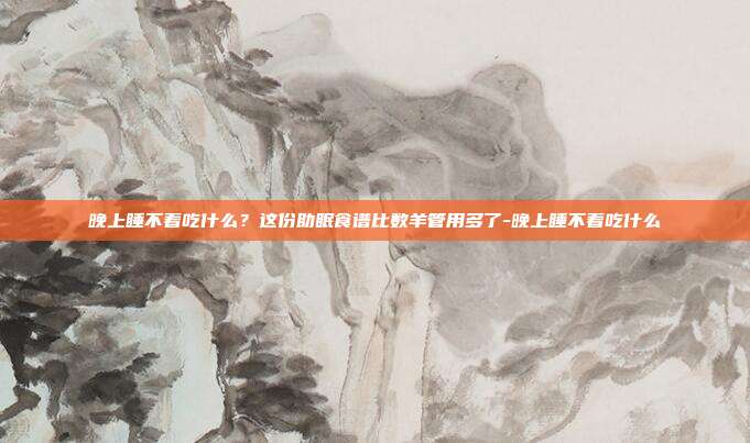 晚上睡不着吃什么？这份助眠食谱比数羊管用多了-晚上睡不着吃什么