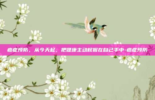 癌症预防,从今天起,把健康主动权握在自己手中-癌症预防