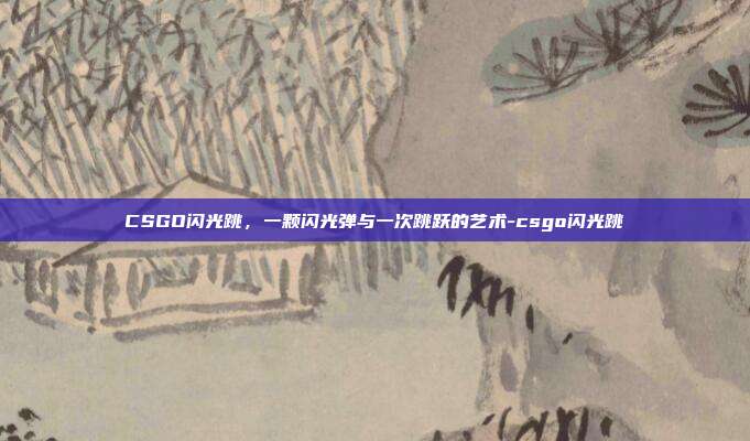 CSGO闪光跳，一颗闪光弹与一次跳跃的艺术-csgo闪光跳