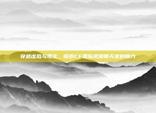 穿越虚拟与现实,探索CF国际视频聊天室的魅力