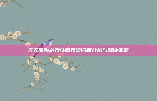 天天酷跑游戏结算异常问题分析与解决策略
