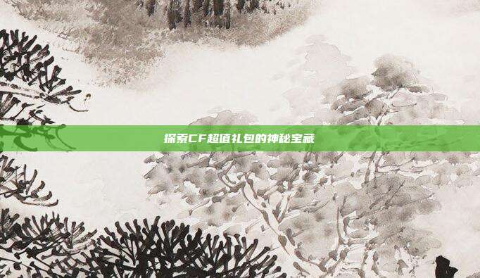 探索CF超值礼包的神秘宝藏