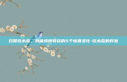日常吃木瓜，身体悄悄收获的5个惊喜变化-吃木瓜的好处