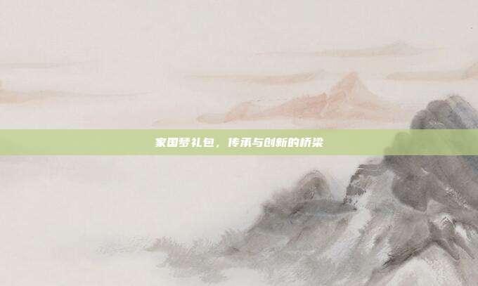 家国梦礼包，传承与创新的桥梁