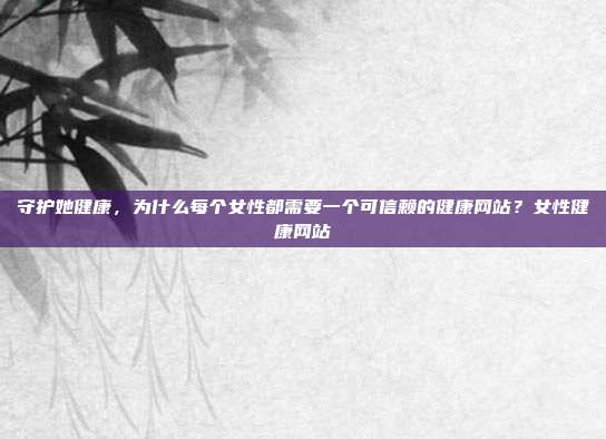 守护她健康，为什么每个女性都需要一个可信赖的健康网站？女性健康网站
