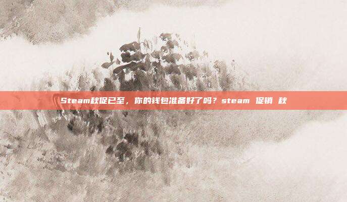 Steam秋促已至,你的钱包准备好了吗?steam 促销 秋