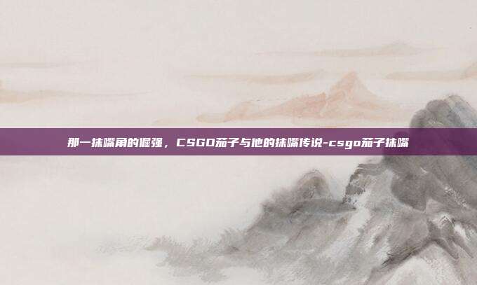 那一抹嘴角的倔强,CSGO茄子与他的抹嘴传说-csgo茄子抹嘴