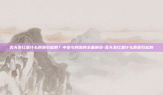 舌头发红是什么原因引起的？中医与西医的全面解读-舌头发红是什么原因引起的