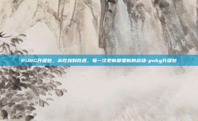 PUBG升级包,从吃鸡到吃透,每一次更新都是新的战场-pubg升级包