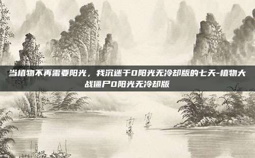 当植物不再需要阳光,我沉迷于0阳光无冷却版的七天-植物大战僵尸0阳光无冷却版