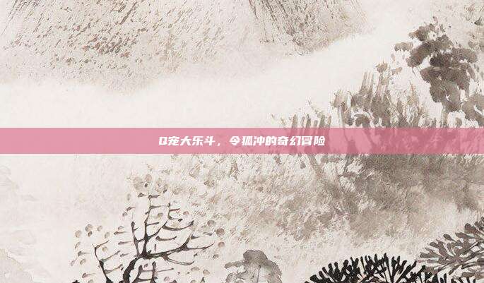 Q宠大乐斗，令狐冲的奇幻冒险