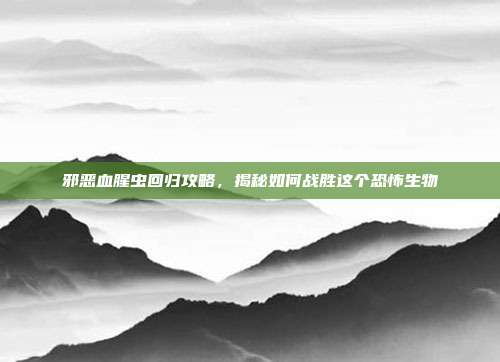 邪恶血腥虫回归攻略,揭秘如何战胜这个恐怖生物