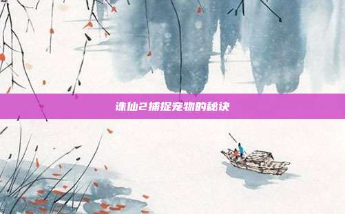 诛仙2捕捉宠物的秘诀