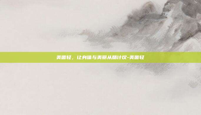美菌轻,让身体与美丽从肠计议-美菌轻