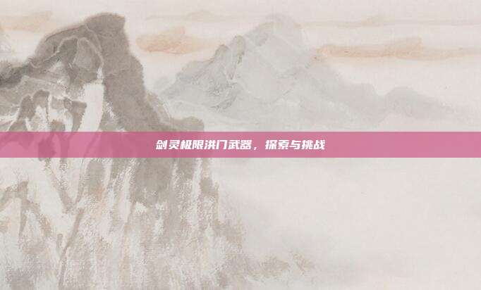 剑灵极限洪门武器,探索与挑战