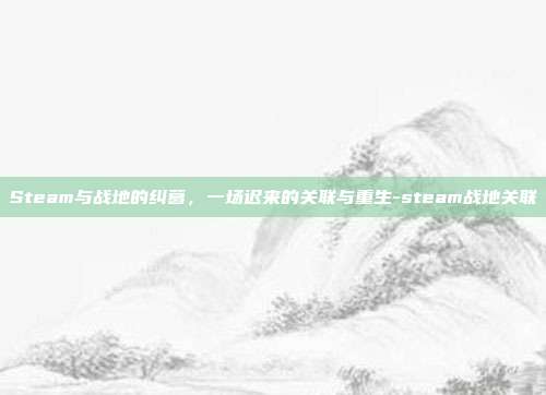 Steam与战地的纠葛，一场迟来的关联与重生-steam战地关联