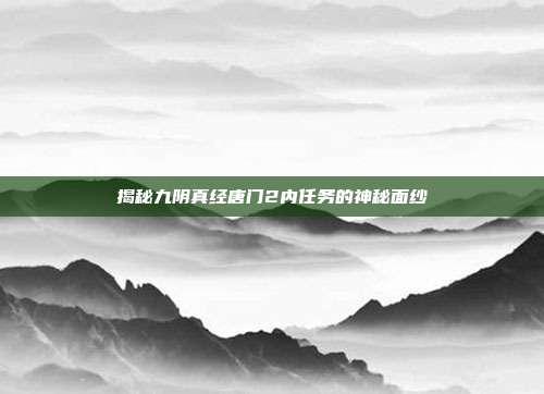 揭秘九阴真经唐门2内任务的神秘面纱