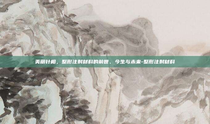 美丽针相，整形注射材料的前世、今生与未来-整形注射材料
