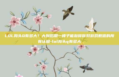 LOL狗头Q有多大？大到后期一棒子能敲碎你对游戏数值的所有认知-lol狗头q有多大