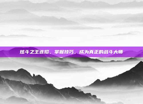 炫斗之王连招,掌握技巧,成为真正的战斗大师