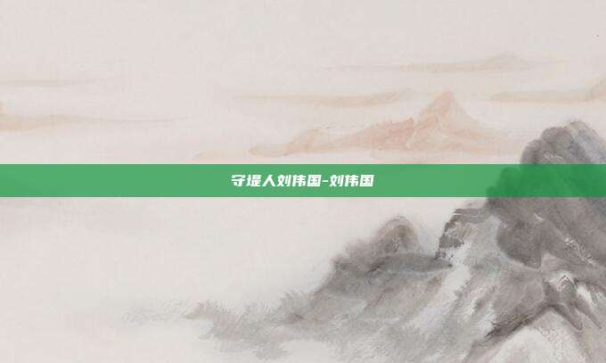 守堤人刘伟国-刘伟国