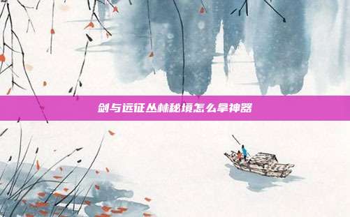 剑与远征丛林秘境怎么拿神器