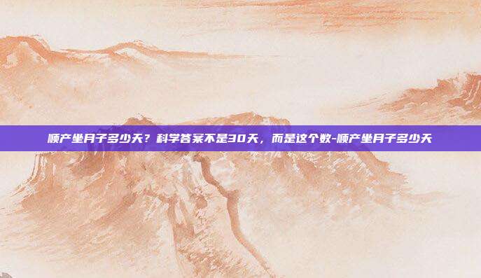 顺产坐月子多少天?科学答案不是30天,而是这个数-顺产坐月子多少天