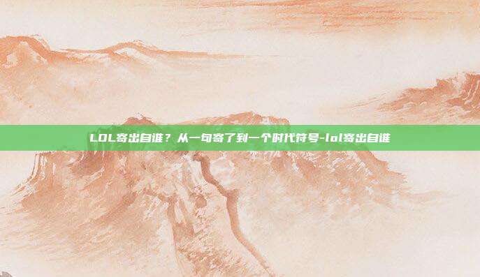LOL寄出自谁?从一句寄了到一个时代符号-lol寄出自谁