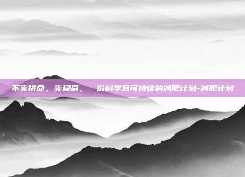 不靠拼命,靠稳赢,一份科学且可持续的减肥计划-减肥计划