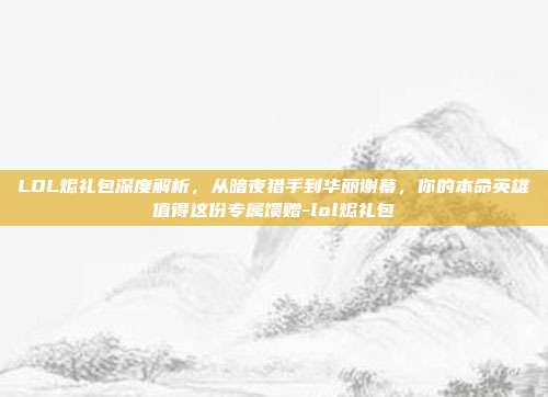 LOL烬礼包深度解析,从暗夜猎手到华丽谢幕,你的本命英雄值得这份专属馈赠-lol烬礼包