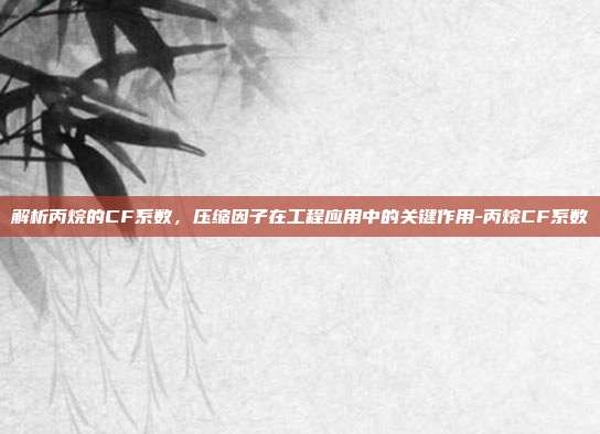 解析丙烷的CF系数，压缩因子在工程应用中的关键作用-丙烷CF系数