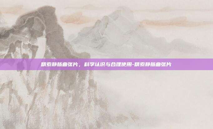 精索静脉曲张片，科学认识与合理使用-精索静脉曲张片