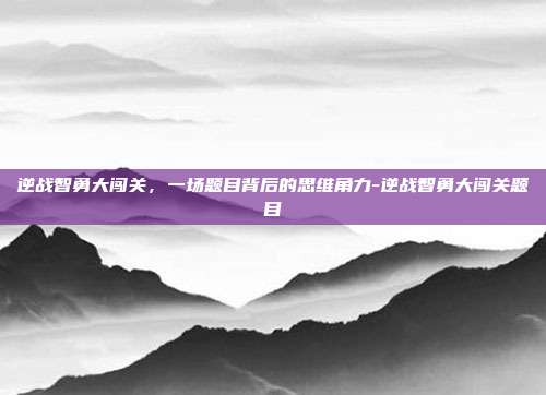 逆战智勇大闯关，一场题目背后的思维角力-逆战智勇大闯关题目