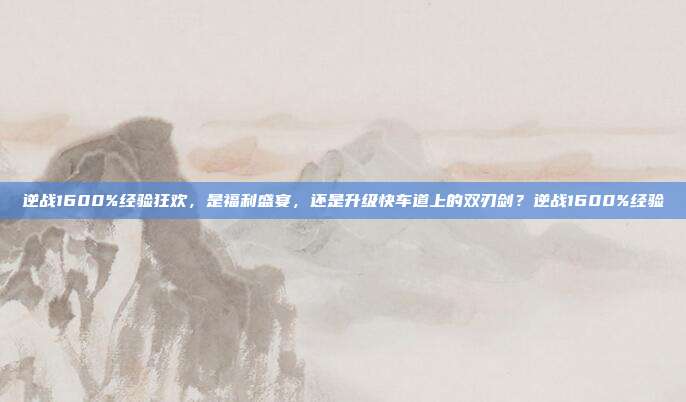 逆战1600%经验狂欢，是福利盛宴，还是升级快车道上的双刃剑？逆战1600%经验