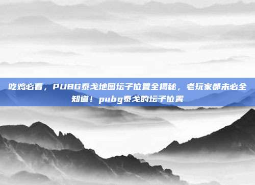 吃鸡必看，PUBG泰戈地图坛子位置全揭秘，老玩家都未必全知道！pubg泰戈的坛子位置